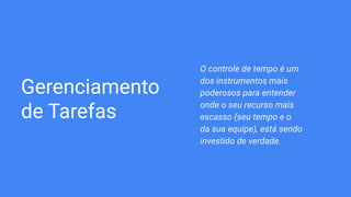 Gerenciamento
de Tarefas
O controle de tempo é um
dos instrumentos mais
poderosos para entender
onde o seu recurso mais
escasso (seu tempo e o
da sua equipe), está sendo
investido de verdade.
 