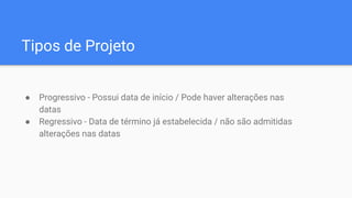 Tipos de Projeto
● Progressivo - Possui data de início / Pode haver alterações nas
datas
● Regressivo - Data de término já estabelecida / não são admitidas
alterações nas datas
 