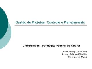 Gestão de Projetos: Controle e Planejamento




    Universidade Tecnológica Federal do Paraná

                                Curso: Design de Móveis
                                Aluna: Deisi de C.Motter
                                      Prof: Sérgio Muniz
 