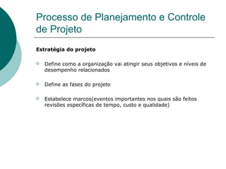 Processo de Planejamento e Controle
de Projeto
Estratégia do projeto

   Define como a organização vai atingir seus objetivos e níveis de
    desempenho relacionados

   Define as fases do projeto

   Estabelece marcos(eventos importantes nos quais são feitos
    revisões específicas de tempo, custo e qualidade)
 