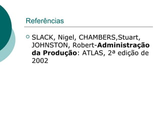 Referências

   SLACK, Nigel, CHAMBERS,Stuart,
    JOHNSTON, Robert-Administração
    da Produção: ATLAS, 2ª edição de
    2002
 