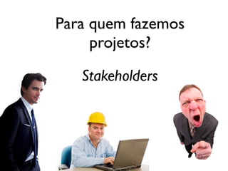 Para quem fazemos
projetos?
Stakeholders

 