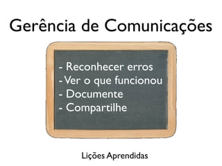 Gerência de Comunicações
- Reconhecer erros
- Ver o que funcionou
- Documente
- Compartilhe

Lições Aprendidas

 
