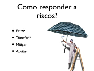 Como responder a
riscos?
• Evitar
• Transferir
• Mitigar
• Aceitar

 