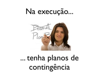 Na execução...

... tenha planos de
contingência

 