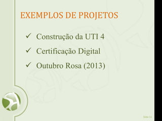 Slide 11
EXEMPLOS DE PROJETOS
 Construção da UTI 4
 Certificação Digital
 Outubro Rosa (2013)
 