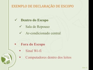 Slide 15
EXEMPLO DE DECLARAÇÃO DE ESCOPO
 Dentro do Escopo
 Sala de Repouso
 Ar-condicionado central
 Fora do Escopo
 Sinal Wi-fi
 Computadores dentro dos leitos
 