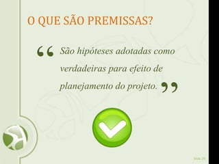 Slide 20
O QUE SÃO PREMISSAS?
São hipóteses adotadas como
verdadeiras para efeito de
planejamento do projeto.
“
”
 