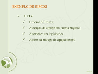 Slide 25
EXEMPLO DE RISCOS
 UTI 4
 Excesso de Chuva
 Alocação da equipe em outros projetos
 Alterações em legislações
 Atraso na entrega de equipamentos
 