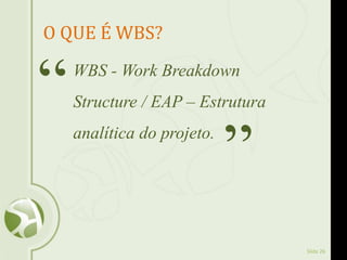 Slide 26
O QUE É WBS?
WBS - Work Breakdown
Structure / EAP – Estrutura
analítica do projeto.
“
”
 