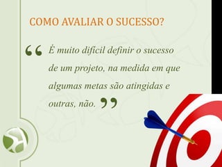 Slide 46
É muito difícil definir o sucesso
de um projeto, na medida em que
algumas metas são atingidas e
outras, não.
“
”
COMO AVALIAR O SUCESSO?
 