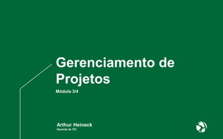 Gerenciamento de
Projetos
Arthur Heineck
Gerente de TIC
Módulo 3/4
 
