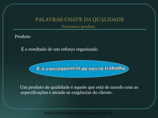 PALAVRAS-CHAVE DA QUALIDADE Produto É o resultado de um esforço organizado Um produto de qualidade é aquele que está de acordo com as especificações e atende as exigências do cliente. Processo e produto É a consequência do nosso trabalho 