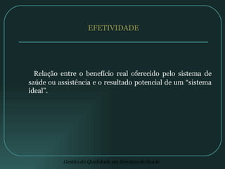 EFETIVIDADE Relação entre o benefício real oferecido pelo sistema de saúde ou assistência e o resultado potencial de um “sistema ideal”. 