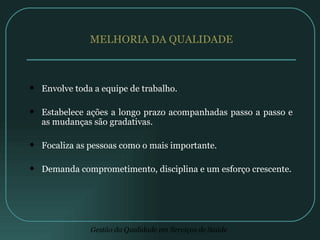 MELHORIA DA QUALIDADE Envolve toda a equipe de trabalho. Estabelece ações a longo prazo acompanhadas passo a passo e as mudanças são gradativas. Focaliza as pessoas como o mais importante. Demanda comprometimento, disciplina e um esforço crescente. 