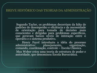 BREVE HISTÓRICO DAS TEORIAS DA ADMINISTRAÇÃO Segundo Taylor, os problemas decorriam da falta de padrões de desempenho e eficiência e da necessidade de orientação para tomada de decisões mais conscientes e dirigidas para problemas específicos, que geravam baixos níveis de interação entre o operário e o sistema produtivo. Henry Fayol introduziu a idéia do processo administrativo: planejamento, organização, comando, coordenação, controle – Escola Clássica. Max Weber criou uma teoria de estrutura de poder e autoridade, que denominou Escola Burocrática. 