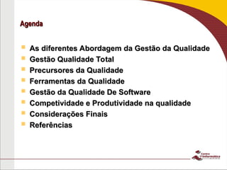 Agenda
Agenda
 As diferentes Abordagem da Gestão da Qualidade
As diferentes Abordagem da Gestão da Qualidade
 Gestão Qualidade Total
Gestão Qualidade Total
 Precursores da Qualidade
Precursores da Qualidade
 Ferramentas da Qualidade
Ferramentas da Qualidade
 Gestão da Qualidade De Software
Gestão da Qualidade De Software
 Competividade e Produtividade na qualidade
Competividade e Produtividade na qualidade
 Considerações Finais
Considerações Finais
 Referências
Referências
 