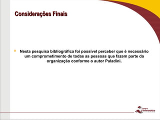 Considerações Finais
Considerações Finais
 Nesta pesquisa bibliográfica foi possível perceber que é necessário
um comprometimento de todas as pessoas que fazem parte da
organização conforme o autor Paladini.
 