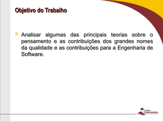 Objetivo do Trabalho
Objetivo do Trabalho
 Analisar algumas das principais teorias sobre o
Analisar algumas das principais teorias sobre o
pensamento e as contribuições dos grandes nomes
pensamento e as contribuições dos grandes nomes
da qualidade e as contribuições para a Engenharia de
da qualidade e as contribuições para a Engenharia de
Software.
Software.
 