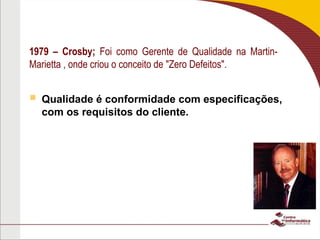 1979 – Crosby; Foi como Gerente de Qualidade na Martin-
Marietta , onde criou o conceito de "Zero Defeitos".
 Qualidade é conformidade com especificações,
com os requisitos do cliente.
 