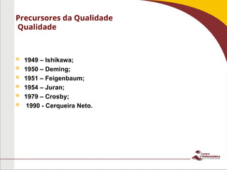  1949 – Ishikawa;
 1950 – Deming;
 1951 – Feigenbaum;
 1954 – Juran;
 1979 – Crosby;
 1990 - Cerqueira Neto.
Precursores da Qualidade
Qualidade
 