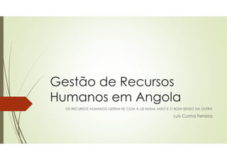Gestão de Recursos
Humanos em Angola
OS RECURSOS HUMANOS GEREM-SE COM A LEI NUMA MÃO E O BOM-SENSO NA OUTRA
Luís Cunha Ferreira
 