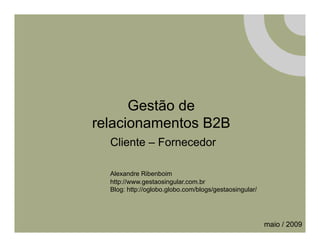 Gestão de
relacionamentos B2B
  Cliente – Fornecedor

  Alexandre Ribenboim
  http://www.gestaosingular.com.br
  Blog: http://oglobo.globo.com/blogs/gestaosingular/




                                                        maio / 2009
 