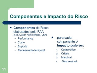 Componentes e Impacto do Risco Componentes  do Risco elaborados pela FAA  (Fed Aviation Administration, USA) Performance Custo Suporte Planeamento temporal para cada componente o  Impacto  pode ser: Catastrófico Crítico Marginal Desprezável 