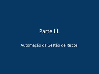 Parte III.
Automação da Gestão de Riscos