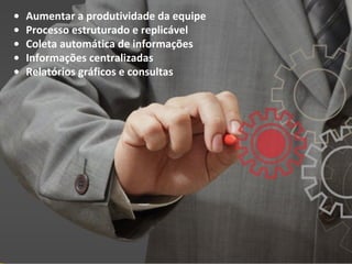 • Aumentar a produtividade da equipe
• Processo estruturado e replicável
• Coleta automática de informações
• Informações centralizadas
• Relatórios gráficos e consultas