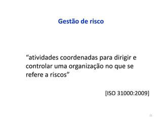 21
Gestão de risco
“atividades coordenadas para dirigir e
controlar uma organização no que se
refere a riscos”
[ISO 31000:2009]
 