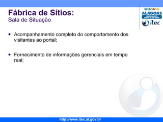 Acompanhamento completo do comportamento dos visitantes ao portal; Fornecimento de informações gerenciais em tempo real; Fábrica de Sítios: Sala de Situação 