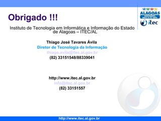Obrigado !!! Instituto de Tecnologia em Informática e Informação do Estado de Alagoas – ITEC/AL Thiago José Tavares Ávila  Diretor de Tecnologia da Informação [email_address] (82) 33151548/88339041 http://www.itec.al.gov.br [email_address] (82) 33151557 