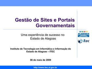 Gestão de Sites e Portais Governamentais Instituto de Tecnologia em Informática e Informação do Estado de Alagoas – ITEC 06 de maio de 2009 Uma experiência de sucesso no  Estado de Alagoas 