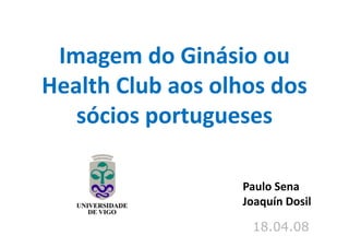 Imagem do Ginásio ou 
     g
Health Club aos olhos dos 
   só os po ugueses
   sócios portugueses

                   Paulo Sena
                   Joaquín Dosil

                    18.04.08
 