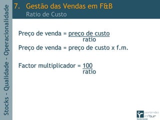 Stocks–Qualidade–Operacionalidade
PrePreçço de venda =o de venda = prepreçço de custoo de custo
ratioratio
PrePreçço de venda = preo de venda = preçço de custo xo de custo x f.mf.m..
Factor multiplicador =Factor multiplicador = 100100
ratioratio
7. Gestão das Vendas em F&B
Ratio de Custo
 