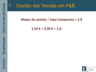 Stocks–Qualidade–Operacionalidade
Bisque de santola / Sopa Camponesa = 2,8Bisque de santola / Sopa Camponesa = 2,8
2,542,54 €€ / 0,90/ 0,90 €€ = 2,8= 2,8
7. Gestão das Vendas em F&B
 