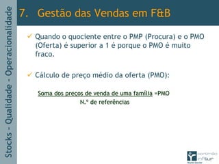 Stocks–Qualidade–Operacionalidade
Quando o quociente entre o PMP (Procura) e o PMO
(Oferta) é superior a 1 é porque o PMO é muito
fraco.
Cálculo de preço médio da oferta (PMO):
Soma dos preSoma dos preçços de venda de uma famos de venda de uma famíílialia =PMO=PMO
N.N.ºº de referênciasde referências
7. Gestão das Vendas em F&B
 