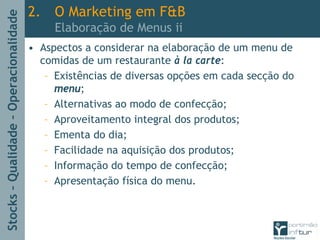 Stocks–Qualidade–Operacionalidade
2. O Marketing em F&B
Elaboração de Menus ii
• Aspectos a considerar na elaboração de um menu de
comidas de um restaurante à la carte:
– Existências de diversas opções em cada secção do
menu;
– Alternativas ao modo de confecção;
– Aproveitamento integral dos produtos;
– Ementa do dia;
– Facilidade na aquisição dos produtos;
– Informação do tempo de confecção;
– Apresentação física do menu.
 