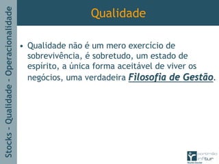 Stocks–Qualidade–Operacionalidade
Qualidade
• Qualidade não é um mero exercício de
sobrevivência, é sobretudo, um estado de
espírito, a única forma aceitável de viver os
negócios, uma verdadeira Filosofia de GestãoFilosofia de Gestão.
 