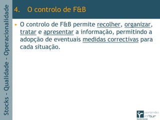 Stocks–Qualidade–Operacionalidade
4. O controlo de F&B
• O controlo de F&B permite recolher, organizar,
tratar e apresentar a informação, permitindo a
adopção de eventuais medidas correctivas para
cada situação.
 
