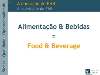 Stocks–Qualidade–Operacionalidade
Alimentação & Bebidas
=
Food & Beverage
1. A operação de F&B
A actividade de F&B
 