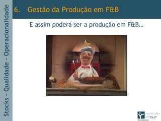 Stocks–Qualidade–Operacionalidade
6. Gestão da Produção em F&B
E assim poderá ser a produção em F&B…
 