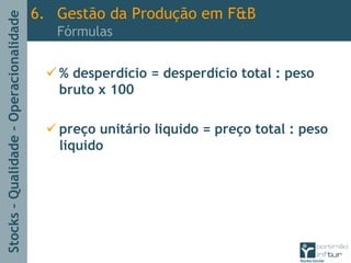 Stocks–Qualidade–Operacionalidade
% desperdício = desperdício total : peso
bruto x 100
preço unitário liquido = preço total : peso
liquido
6. Gestão da Produção em F&B
Fórmulas
 