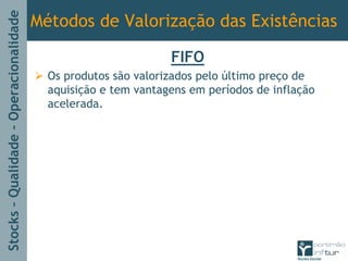 Stocks–Qualidade–Operacionalidade
Métodos de Valorização das Existências
FIFO
Os produtos são valorizados pelo último preço de
aquisição e tem vantagens em períodos de inflação
acelerada.
 