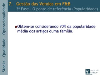 Stocks–Qualidade–Operacionalidade
Obtém-se considerando 70% da popularidade
média dos artigos duma família.
7. Gestão das Vendas em F&B
3ª Fase - O ponto de referência (Popularidade)
 
