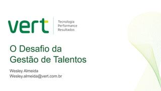 O Desafio da
Gestão de Talentos
Wesley Almeida
Wesley.almeida@vert.com.br
 