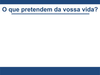 O que pretendem da vossa vida?
 