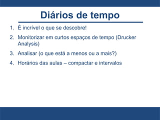 Diários de tempo
1. É incrível o que se descobre!
2. Monitorizar em curtos espaços de tempo (Drucker
Analysis)
3. Analisar (o que está a menos ou a mais?)
4. Horários das aulas – compactar e intervalos
 