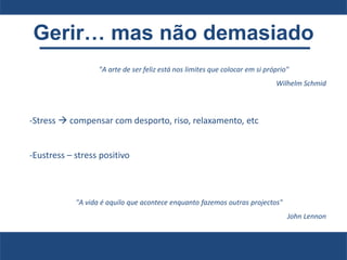 Gerir… mas não demasiado
-Stress  compensar com desporto, riso, relaxamento, etc
-Eustress – stress positivo
"A arte de ser feliz está nos limites que colocar em si próprio"
Wilhelm Schmid
"A vida é aquilo que acontece enquanto fazemos outras projectos"
John Lennon
 